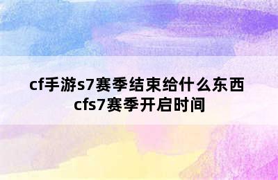 cf手游s7赛季结束给什么东西 cfs7赛季开启时间